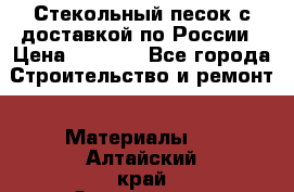  Стекольный песок с доставкой по России › Цена ­ 1 190 - Все города Строительство и ремонт » Материалы   . Алтайский край,Змеиногорск г.